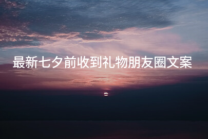 最新七夕前收到礼物朋友圈文案